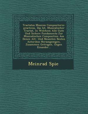 Tractatus Musicus Compositorio-Practicus, Das Ist, Musicalischer Tractat, in Welchem Alle Gute Und Sichere Fundamenta Zur Musicalischen Composition Au de Spie&