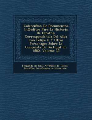 Colecci on de Documentos in Editos Para La Historia de Espa Na: Correspondencia del Alba Con Felipe II y Otras Personages Sobre La Conquista de Portug de Fernando De Silva Alv Arez De Toledo