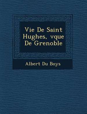 Vie De Saint Hughes, &#65533;v&#65533;que De Grenoble de Albert Du Boys