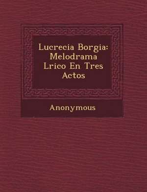 Lucrecia Borgia: Melodrama L Rico En Tres Actos de Anonymous