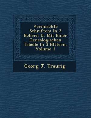 Vermischte Schriften: In 3 B Chern U. Mit Einer Genealogischen Tabelle in 3 Bl Ttern, Volume 1 de Georg J. Traurig