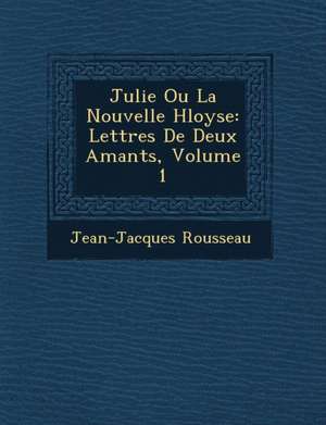 Julie Ou La Nouvelle H Loyse: Lettres de Deux Amants, Volume 1 de Jean Jacques Rousseau