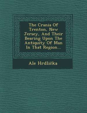 The Crania of Trenton, New Jersey, and Their Bearing Upon the Antiquity of Man in That Region... de Ale Hrdlicka