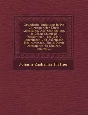 Grundliche Einleitung in Die Chirurgie Oder Kurze Anweisung, Alle Krankheiten, So Denen Chirurgis Vorkommen, Theils Mit Innerlichen Und Aue Rlichen Me de Johann Zacharias Platner