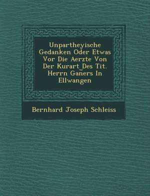 Unpartheyische Gedanken Oder Etwas Vor Die Aerzte Von Der Kurart Des Tit. Herrn Gan&#65059;ers In Ellwangen de Bernhard Joseph Schleiss