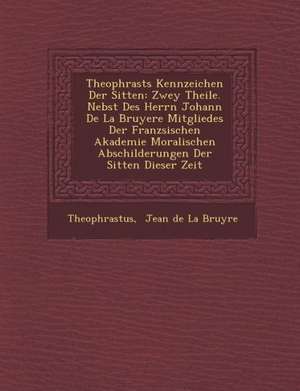 Theophrasts Kennzeichen Der Sitten: Zwey Theile. Nebst Des Herrn Johann de La Bruyere Mitgliedes Der Franz Sischen Akademie Moralischen Abschilderunge de Theophrastus