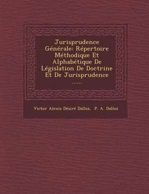 Jurisprudence Generale: Repertoire Methodique Et Alphabetique de Legislation de Doctrine Et de Jurisprudence ...... de Victor Alexis Desire Dalloz