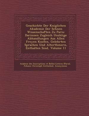 Geschichte Der K Niglichen Akademie Der Sch Nen Wissenschaften Zu Paris: Darinnen Zugleich Unz Hlige Abhandlungen Aus Allen Freyen K Nsten, Gelehrten de Acad Mie Des Inscriptions Et Belles-Le