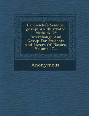 Hardwicke's Science-Gossip: An Illustrated Medium of Interchange and Gossip for Students and Lovers of Nature, Volume 17... de Anonymous