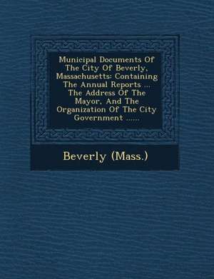 Municipal Documents of the City of Beverly, Massachusetts: Containing the Annual Reports ... the Address of the Mayor, and the Organization of the Cit de Beverly (Mass ).