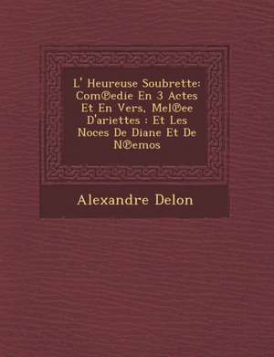 L' Heureuse Soubrette: Com&#8471;edie En 3 Actes Et En Vers, M&#65533;el&#8471;ee D'ariettes: Et Les Noces De Diane Et De N&#8471;emos de Alexandre Delon