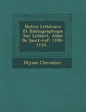 Notice Litteraire Et Bibliographique Sur Letbert, ABBE de Saint-Ruf: 1100-1110... de Ulysse Chevalier