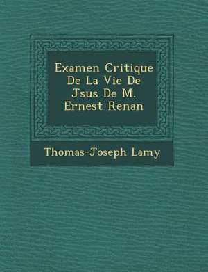 Examen Critique de La Vie de J Sus de M. Ernest Renan de Thomas-Joseph Lamy