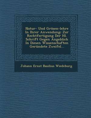 Natur- Und Grosen-Lehre in Ihrer Anwendung: Zur Rechtfertigung Der Hl. Schrift Gegen Angeblich in Diesen Wissenschaften Gerundete Zweifel... de Johann Ernst Basilius Wiedeburg