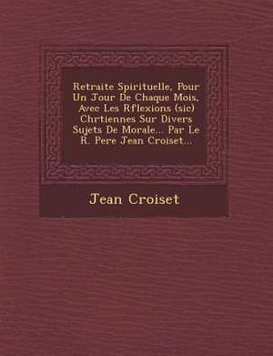 Retraite Spirituelle, Pour Un Jour De Chaque Mois, Avec Les R&#65533;flexions (sic) Chr&#65533;tiennes Sur Divers Sujets De Morale... Par Le R. Pere Jean Croiset... de Jean Croiset