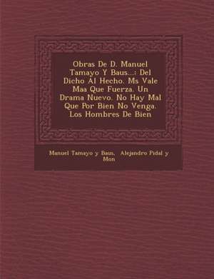 Obras de D. Manuel Tamayo y Baus...: del Dicho Al Hecho. M S Vale Ma a Que Fuerza. Un Drama Nuevo. No Hay Mal Que Por Bien No Venga. Los Hombres de Bi de Manuel Tamayo y Baus
