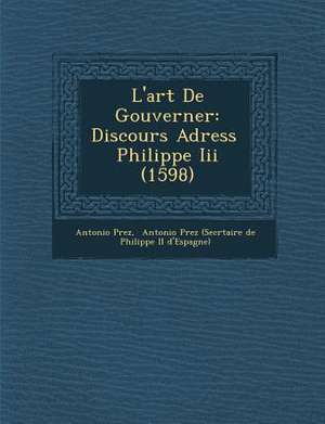 L'art De Gouverner: Discours Adress&#65533; &#65533; Philippe Iii (1598) de P&