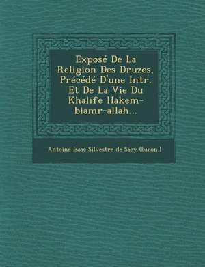 Expose de La Religion Des Druzes, Precede D'Une Intr. Et de La Vie Du Khalife Hakem-Biamr-Allah... de Antoine Isaac Silvestre De Sacy