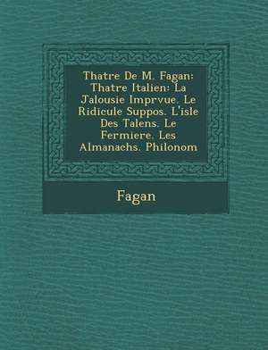 Th Atre de M. Fagan: Th Atre Italien: La Jalousie Impr Vue. Le Ridicule Suppos . L'Isle Des Talens. Le Fermiere. Les Almanachs. Philonom de Fagan