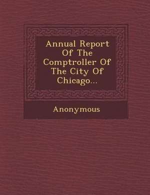 Annual Report of the Comptroller of the City of Chicago... de Anonymous