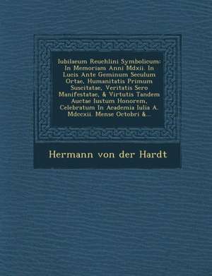 Iubilaeum Reuchlini Symbolicum: In Memoriam Anni MDXII. in Lucis Ante Geminum Seculum Ortae, Humanitatis Primum Suscitatae, Veritatis Sero Manifestata de Hermann Von Der Hardt