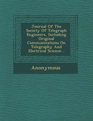 Journal of the Society of Telegraph Engineers, Including Original Communications on Telegraphy and Electrical Science... de Anonymous