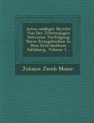 Acten-Massiger Bericht Von Der Jetztmaligen Schweren Verfolgung Derer Evangelischen in Dem Ertz-Bisthum Saltzburg, Volume 1... de Johann Jacob Moser