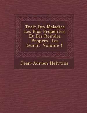 Trait&#65533; Des Maladies Les Plus Fr&#65533;quentes: Et Des Rem&#65533;des Propres &#65533; Les Gu&#65533;rir, Volume 1 de Jean-Adrien Helv&65533;tius