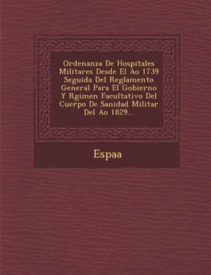 Ordenanza de Hospitales Militares Desde El A O 1739 Seguida del Reglamento General Para El Gobierno y R Gimen Facultativo del Cuerpo de Sanidad Milita de Espa a.