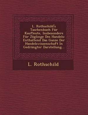 L. Rothschild's Taschenbuch Fur Kaufleute, Insbesondere Fur Zoglinge Des Handels: Enthaltend Das Ganze Der Handelswissenschaft in Gedrangter Darstellu de L. Rothschild