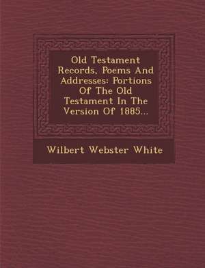 Old Testament Records, Poems and Addresses: Portions of the Old Testament in the Version of 1885... de Wilbert Webster White