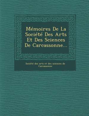 Memoires de La Societe Des Arts Et Des Sciences de Carcassonne... de Societe Des Arts Et Des Sciences De Ca