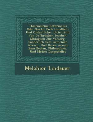 Thiermairius Reformatus Oder Kurtz- Doch Gr Ndlich- Und Ordentlicher Unterricht Von Gef Hrlichen Seuchen: M Nniglich Zur Vorsorg, Sonderlich Dem Gemei de Melchior Lindauer