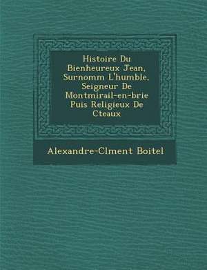 Histoire Du Bienheureux Jean, Surnomm&#65533; L'humble, Seigneur De Montmirail-en-brie Puis Religieux De C&#65533;teaux de Alexandre-Cl& Boitel