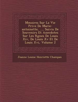 M Moires Sur La Vie Priv E de Marie-Antoinette, ..., Suivis de Souvenirs Et Anecdotes Sur Les R Gnes de Louis XIV, de Louis XV Et de Louis XVI, Volume de Jeanne Louise Henriette Champan