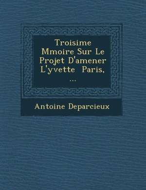 Troisi&#65533;me M&#65533;moire Sur Le Projet D'amener L'yvette &#65533; Paris, ... de Antoine Deparcieux