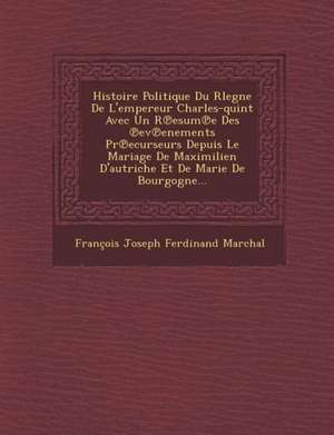 Histoire Politique Du Rlegne de L'Empereur Charles-Quint Avec Un R Esum E Des Ev Enements PR Ecurseurs Depuis Le Mariage de Maximilien D'Autriche Et d de Francois Joseph Ferdinand Marchal