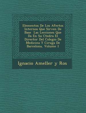 Elementos de Los Afectos Internos Que Sirven de Base Las Lecciones Que Da En Su C Tedra El Director del Colegio de Medicina y Cirug a de Barcelona, Vo