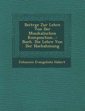 Beitr&#65533;ge Zur Lehre Von Der Musikalischen Komposition...: Buch. Die Lehre Von Der Nachahmung de Johannes Evangelista Habert