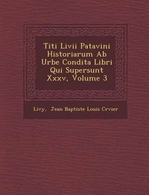 Titi LIVII Patavini Historiarum AB Urbe Condita Libri Qui Supersunt XXXV, Volume 3 de Livy