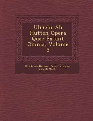 Ulrichi AB Hutten Opera Quae Extant Omnia, Volume 5 de Ulrich Von Hutten