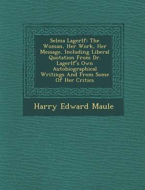 Selma Lagerl F: The Woman, Her Work, Her Message, Including Liberal Quotation from Dr. Lagerl F's Own Autobiographical Writings and fr de Harry Edward Maule