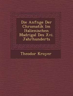 Die Anf&#65533;nge Der Chromatik Im Italienischen Madrigal Des XVI. Jahrhunderts de Theodor Kroyer