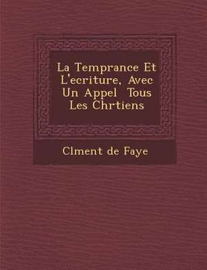 La Temp&#65533;rance Et L'ecriture, Avec Un Appel &#65533; Tous Les Chr&#65533;tiens de Cl& Faye