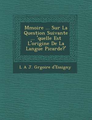 M Moire ... Sur La Question Suivante ... 'Quelle Est L'Origine de La Langue Picarde?' de L. a. J. Gr Goire D'Essigny