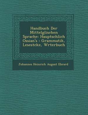 Handbuch Der Mittelg Lischen Sprache: Haupts Chlich Ossian's: Grammatik, Lesest Cke, W Rterbuch de Johannes Heinrich August Ebrard