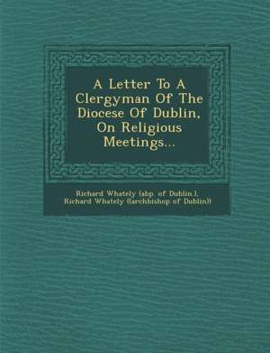 A Letter to a Clergyman of the Diocese of Dublin, on Religious Meetings... de Richard Whately (Abp of Dublin ).