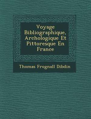 Voyage Bibliographique, Arch Ologique Et Pittoresque En France de Thomas Frognall Dibdin