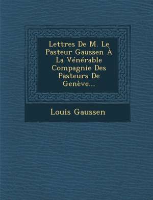 Lettres De M. Le Pasteur Gaussen À La Vénérable Compagnie Des Pasteurs De Genève... de Louis Gaussen