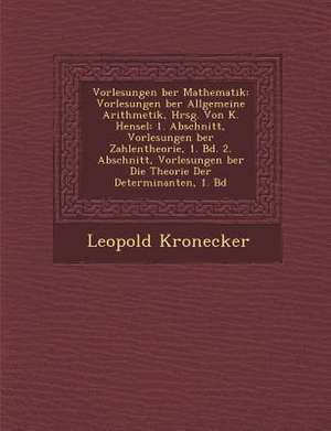 Vorlesungen Ber Mathematik: Vorlesungen Ber Allgemeine Arithmetik, Hrsg. Von K. Hensel: 1. Abschnitt, Vorlesungen Ber Zahlentheorie, 1. Bd. 2. Abs de Leopold Kronecker